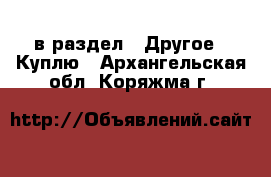  в раздел : Другое » Куплю . Архангельская обл.,Коряжма г.